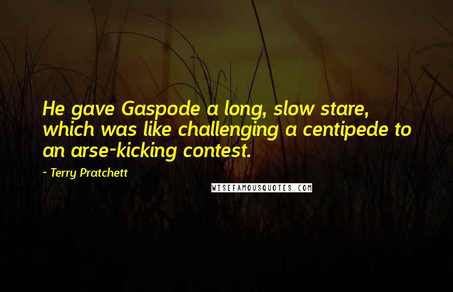 Terry Pratchett Quotes: He gave Gaspode a long, slow stare, which was like challenging a centipede to an arse-kicking contest.