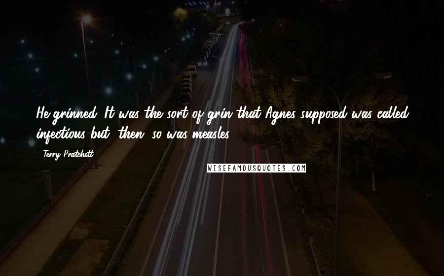 Terry Pratchett Quotes: He grinned. It was the sort of grin that Agnes supposed was called infectious but, then, so was measles.