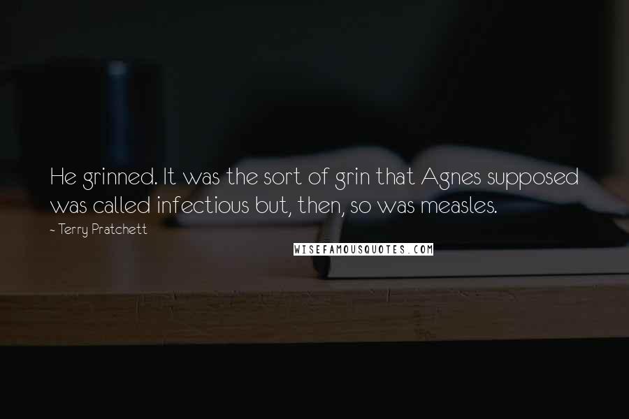 Terry Pratchett Quotes: He grinned. It was the sort of grin that Agnes supposed was called infectious but, then, so was measles.