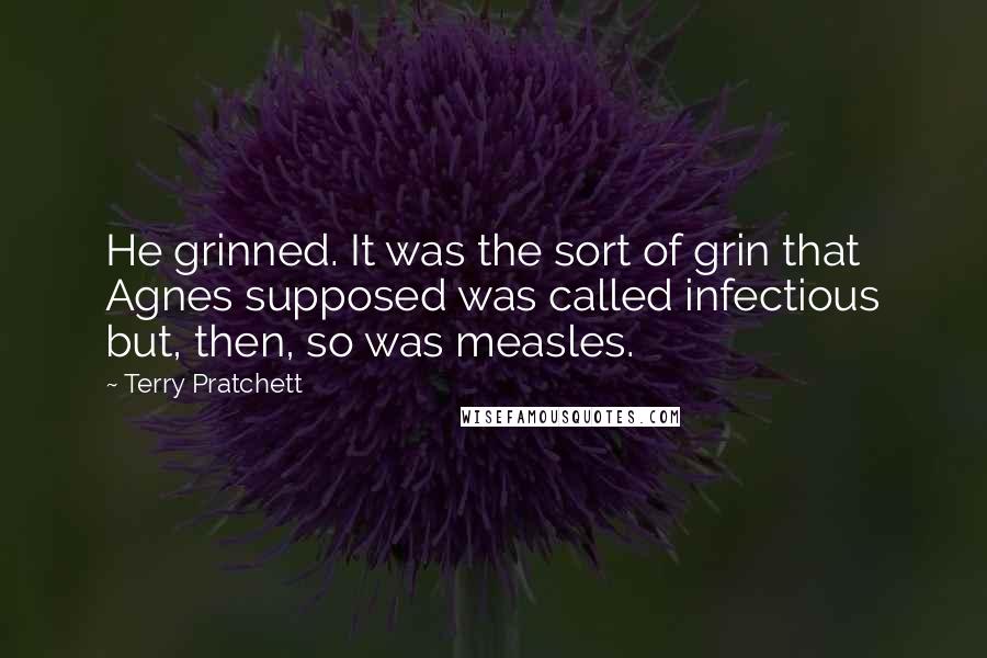 Terry Pratchett Quotes: He grinned. It was the sort of grin that Agnes supposed was called infectious but, then, so was measles.