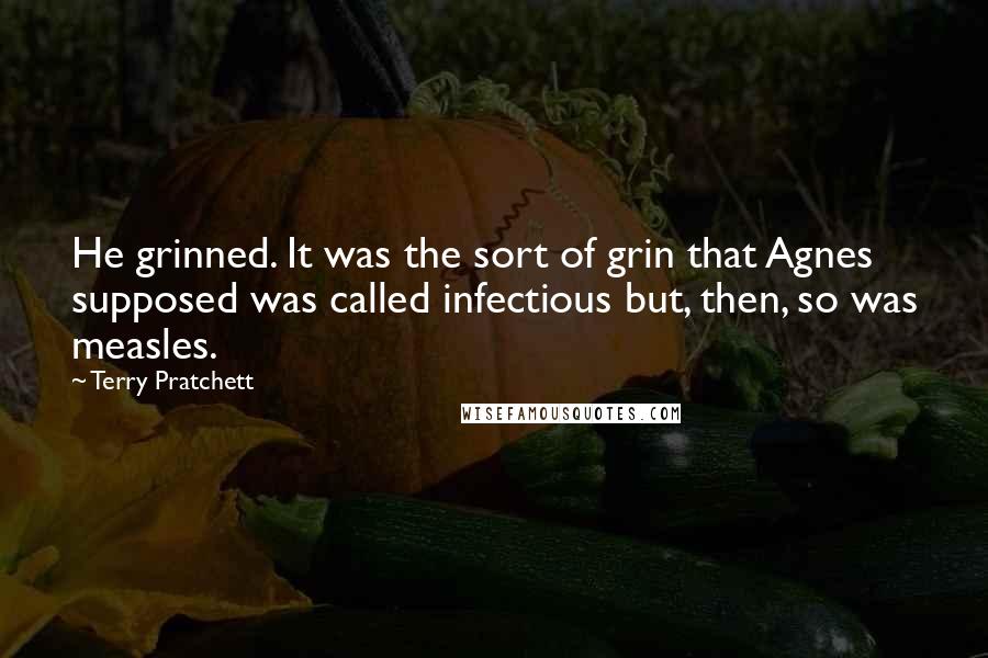 Terry Pratchett Quotes: He grinned. It was the sort of grin that Agnes supposed was called infectious but, then, so was measles.