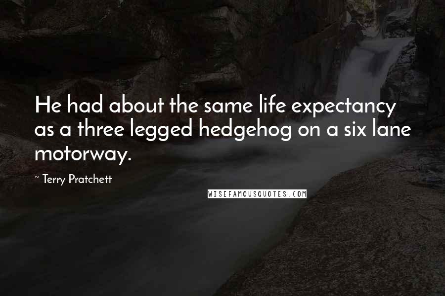 Terry Pratchett Quotes: He had about the same life expectancy as a three legged hedgehog on a six lane motorway.