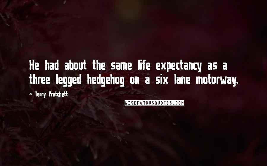 Terry Pratchett Quotes: He had about the same life expectancy as a three legged hedgehog on a six lane motorway.