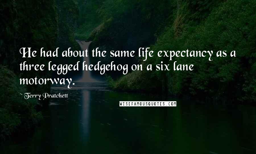 Terry Pratchett Quotes: He had about the same life expectancy as a three legged hedgehog on a six lane motorway.