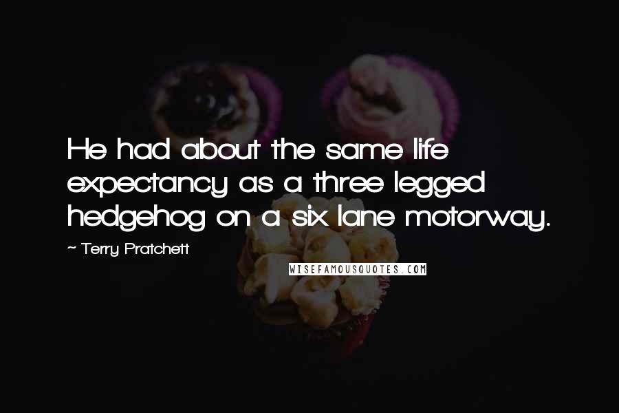 Terry Pratchett Quotes: He had about the same life expectancy as a three legged hedgehog on a six lane motorway.