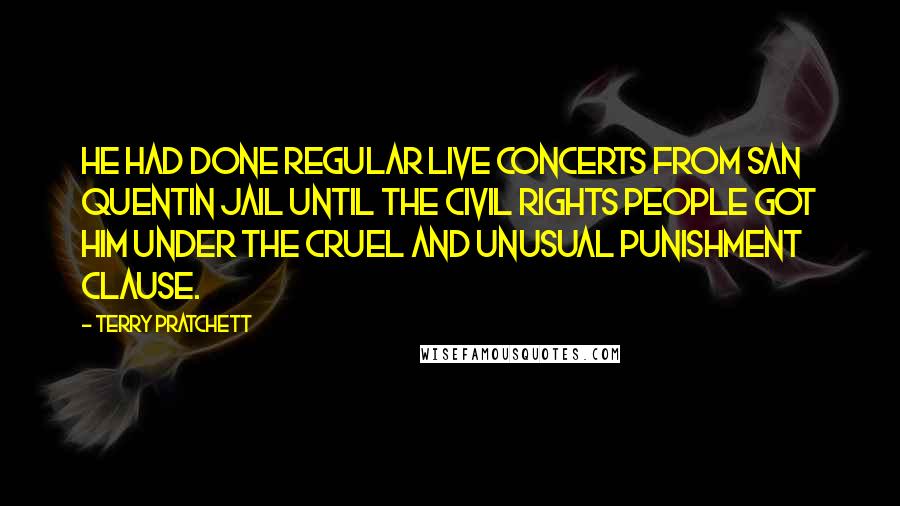 Terry Pratchett Quotes: He had done regular live concerts from San Quentin jail until the civil rights people got him under the Cruel and Unusual Punishment clause.