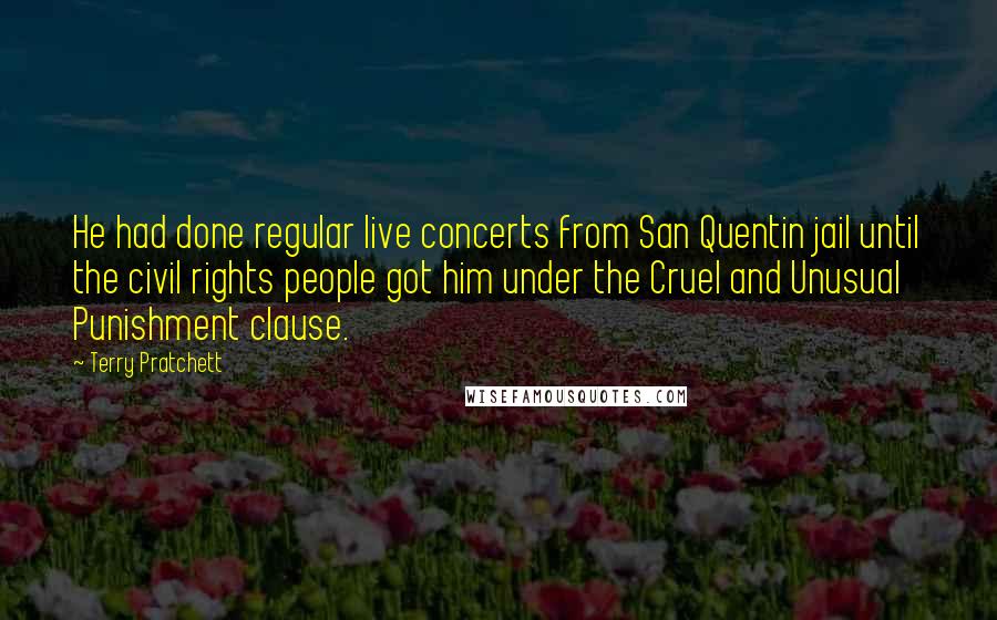 Terry Pratchett Quotes: He had done regular live concerts from San Quentin jail until the civil rights people got him under the Cruel and Unusual Punishment clause.