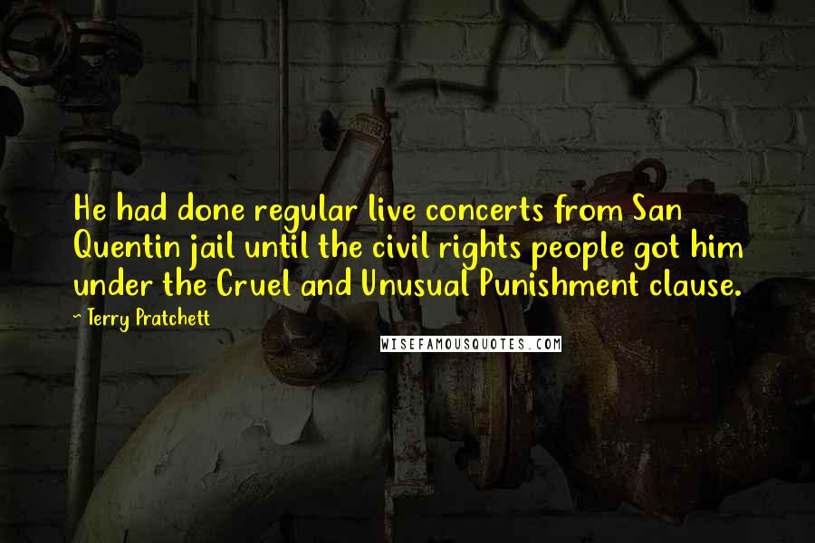 Terry Pratchett Quotes: He had done regular live concerts from San Quentin jail until the civil rights people got him under the Cruel and Unusual Punishment clause.