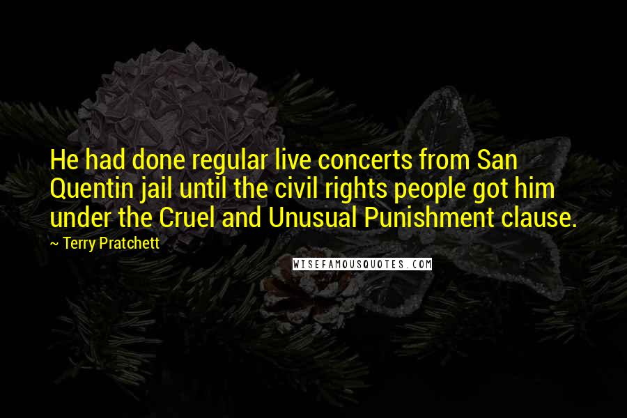 Terry Pratchett Quotes: He had done regular live concerts from San Quentin jail until the civil rights people got him under the Cruel and Unusual Punishment clause.