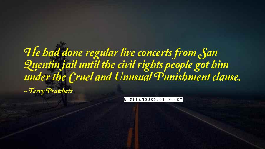 Terry Pratchett Quotes: He had done regular live concerts from San Quentin jail until the civil rights people got him under the Cruel and Unusual Punishment clause.