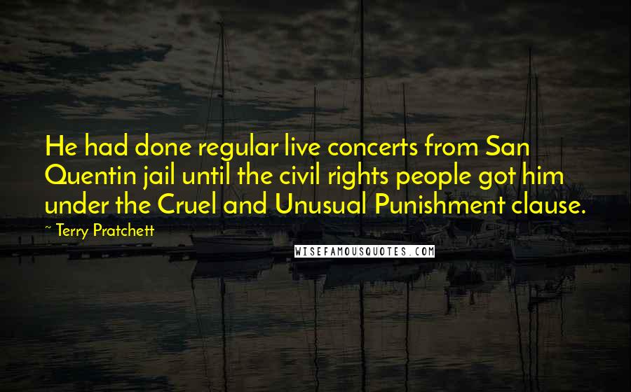 Terry Pratchett Quotes: He had done regular live concerts from San Quentin jail until the civil rights people got him under the Cruel and Unusual Punishment clause.