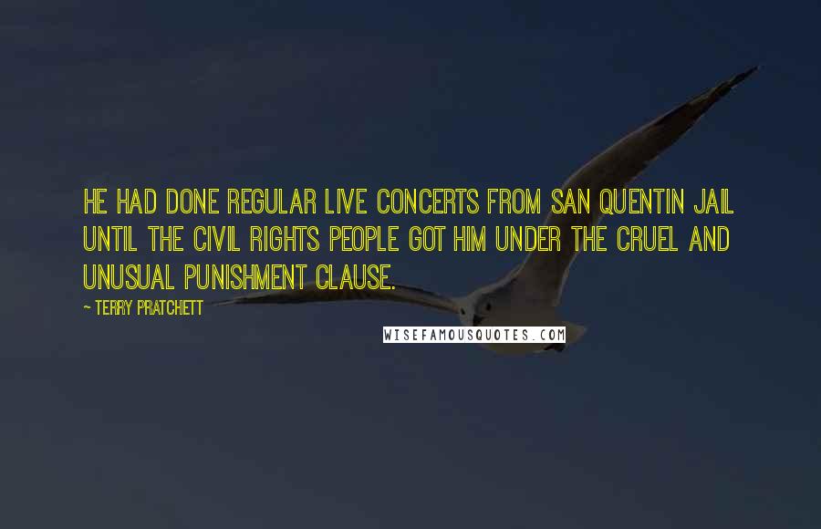 Terry Pratchett Quotes: He had done regular live concerts from San Quentin jail until the civil rights people got him under the Cruel and Unusual Punishment clause.