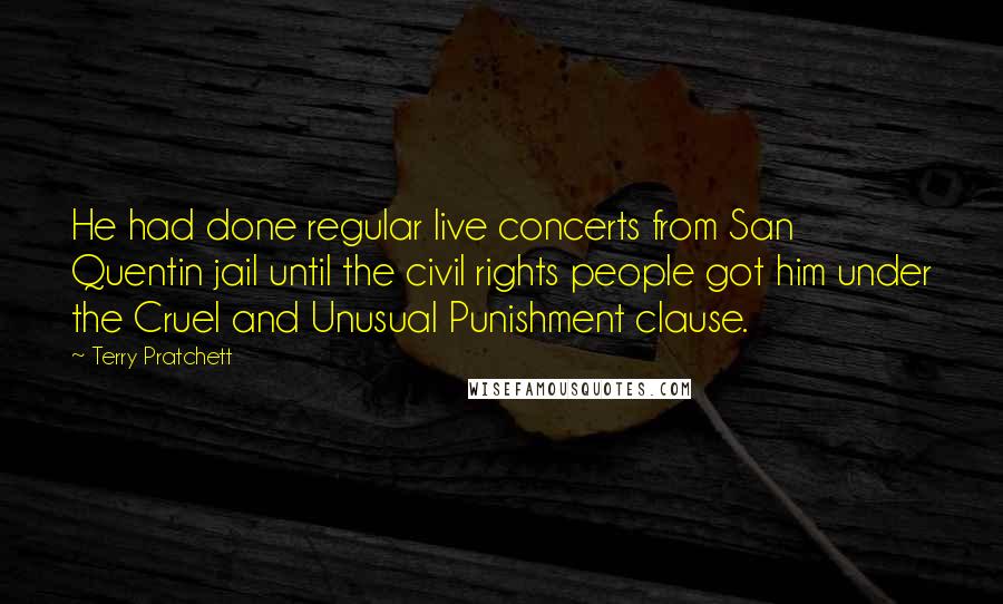 Terry Pratchett Quotes: He had done regular live concerts from San Quentin jail until the civil rights people got him under the Cruel and Unusual Punishment clause.