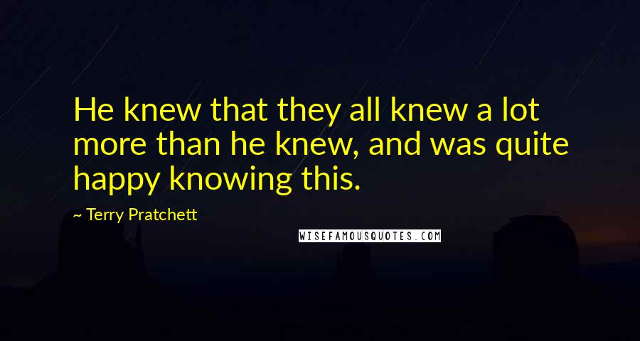 Terry Pratchett Quotes: He knew that they all knew a lot more than he knew, and was quite happy knowing this.