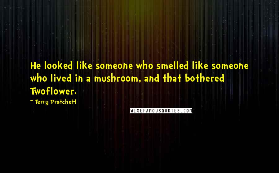 Terry Pratchett Quotes: He looked like someone who smelled like someone who lived in a mushroom, and that bothered Twoflower.