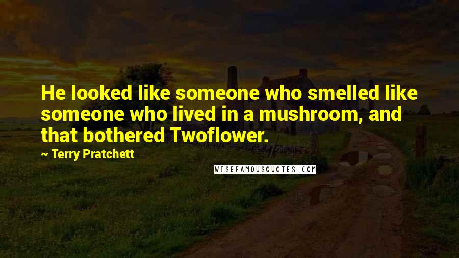 Terry Pratchett Quotes: He looked like someone who smelled like someone who lived in a mushroom, and that bothered Twoflower.