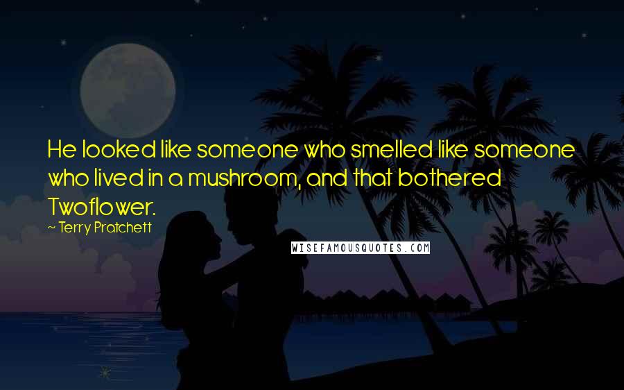 Terry Pratchett Quotes: He looked like someone who smelled like someone who lived in a mushroom, and that bothered Twoflower.