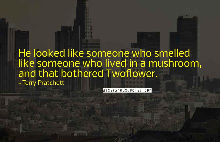 Terry Pratchett Quotes: He looked like someone who smelled like someone who lived in a mushroom, and that bothered Twoflower.