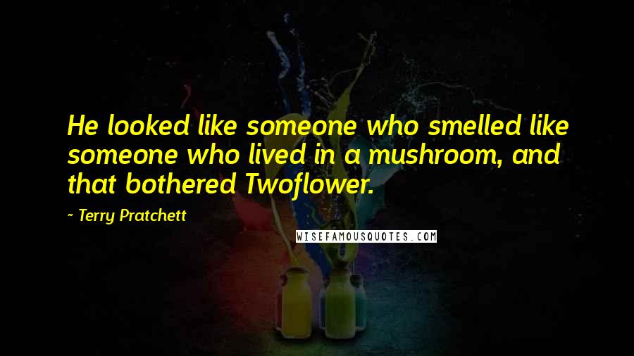 Terry Pratchett Quotes: He looked like someone who smelled like someone who lived in a mushroom, and that bothered Twoflower.