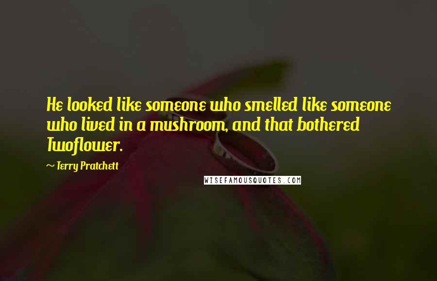 Terry Pratchett Quotes: He looked like someone who smelled like someone who lived in a mushroom, and that bothered Twoflower.
