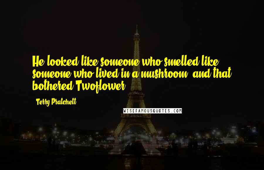 Terry Pratchett Quotes: He looked like someone who smelled like someone who lived in a mushroom, and that bothered Twoflower.