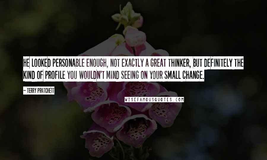 Terry Pratchett Quotes: He looked personable enough, not exactly a great thinker, but definitely the kind of profile you wouldn't mind seeing on your small change.