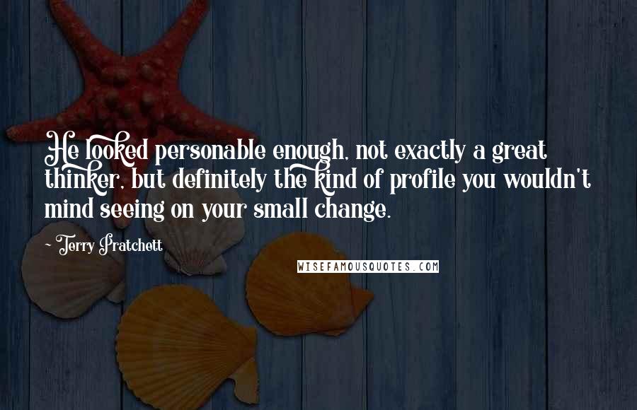 Terry Pratchett Quotes: He looked personable enough, not exactly a great thinker, but definitely the kind of profile you wouldn't mind seeing on your small change.