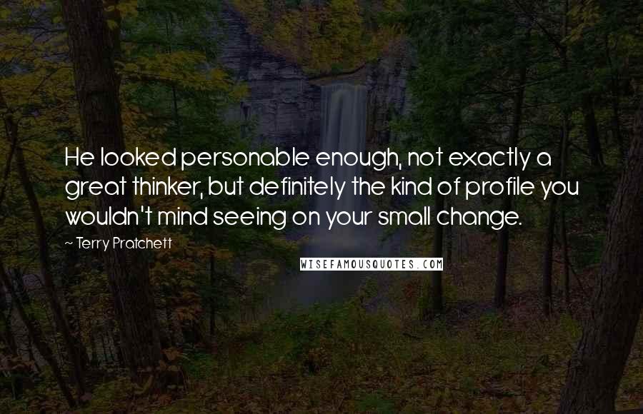 Terry Pratchett Quotes: He looked personable enough, not exactly a great thinker, but definitely the kind of profile you wouldn't mind seeing on your small change.