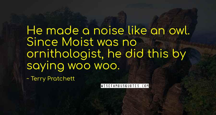 Terry Pratchett Quotes: He made a noise like an owl. Since Moist was no ornithologist, he did this by saying woo woo.