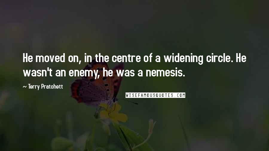 Terry Pratchett Quotes: He moved on, in the centre of a widening circle. He wasn't an enemy, he was a nemesis.