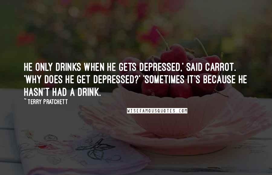 Terry Pratchett Quotes: He only drinks when he gets depressed,' said Carrot. 'Why does he get depressed?' 'Sometimes it's because he hasn't had a drink.