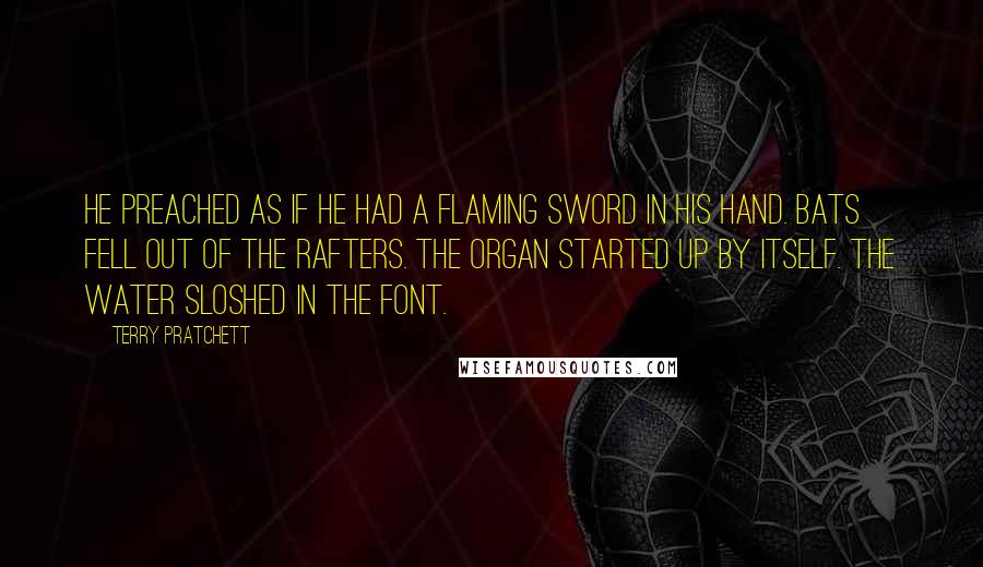 Terry Pratchett Quotes: He preached as if he had a flaming sword in his hand. Bats fell out of the rafters. The organ started up by itself. The water sloshed in the font.