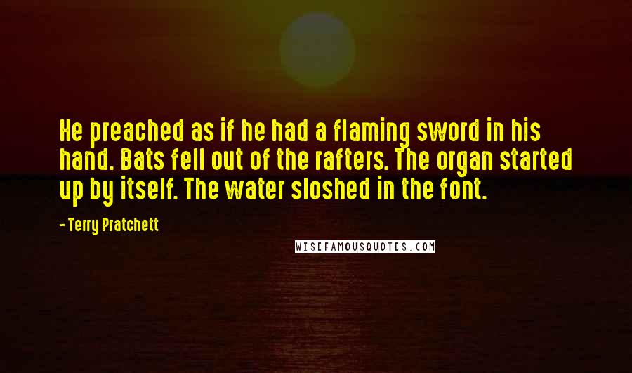 Terry Pratchett Quotes: He preached as if he had a flaming sword in his hand. Bats fell out of the rafters. The organ started up by itself. The water sloshed in the font.