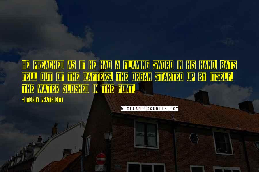 Terry Pratchett Quotes: He preached as if he had a flaming sword in his hand. Bats fell out of the rafters. The organ started up by itself. The water sloshed in the font.