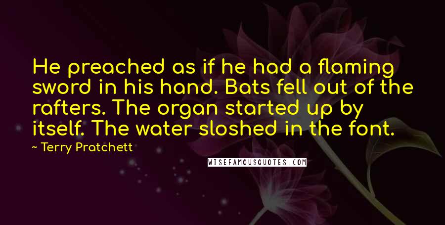 Terry Pratchett Quotes: He preached as if he had a flaming sword in his hand. Bats fell out of the rafters. The organ started up by itself. The water sloshed in the font.