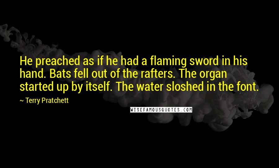 Terry Pratchett Quotes: He preached as if he had a flaming sword in his hand. Bats fell out of the rafters. The organ started up by itself. The water sloshed in the font.
