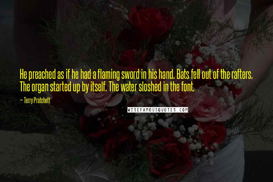 Terry Pratchett Quotes: He preached as if he had a flaming sword in his hand. Bats fell out of the rafters. The organ started up by itself. The water sloshed in the font.