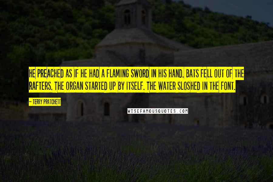 Terry Pratchett Quotes: He preached as if he had a flaming sword in his hand. Bats fell out of the rafters. The organ started up by itself. The water sloshed in the font.