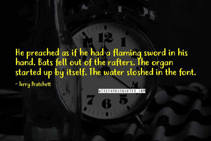 Terry Pratchett Quotes: He preached as if he had a flaming sword in his hand. Bats fell out of the rafters. The organ started up by itself. The water sloshed in the font.