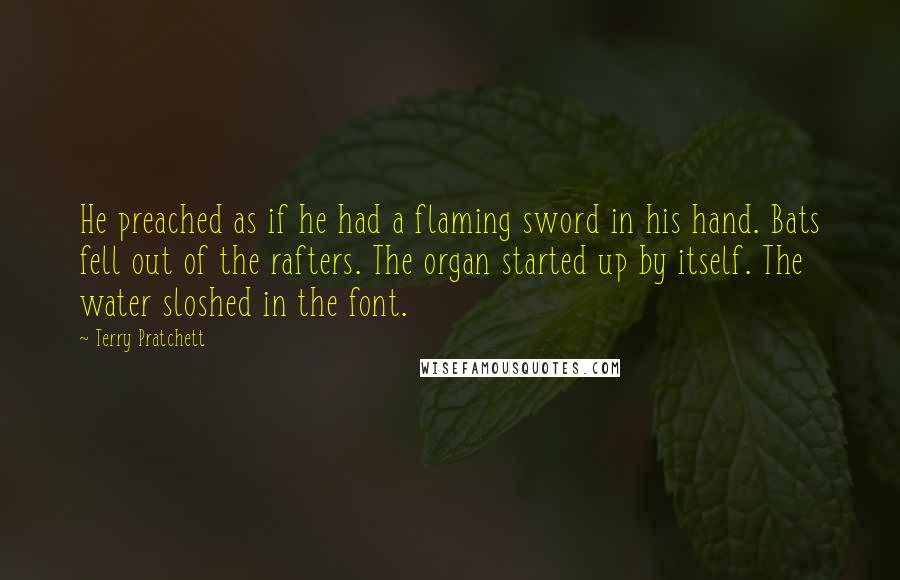 Terry Pratchett Quotes: He preached as if he had a flaming sword in his hand. Bats fell out of the rafters. The organ started up by itself. The water sloshed in the font.