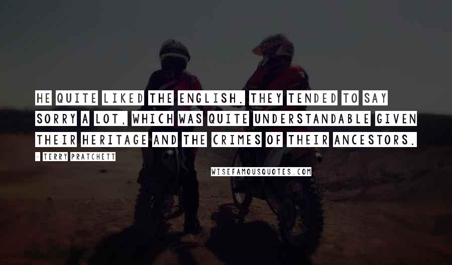 Terry Pratchett Quotes: He quite liked the English. They tended to say sorry a lot, which was quite understandable given their heritage and the crimes of their ancestors.