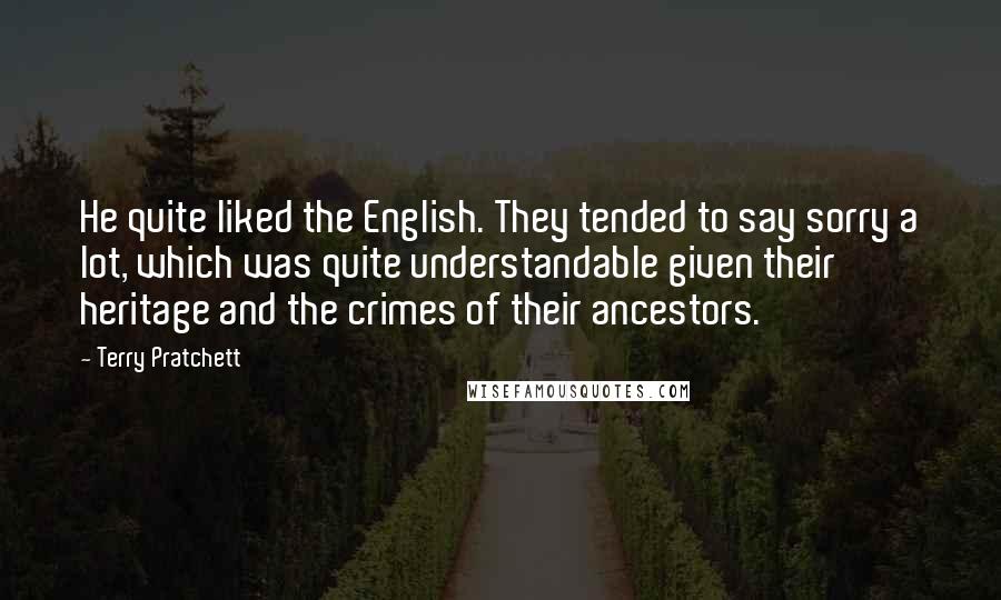 Terry Pratchett Quotes: He quite liked the English. They tended to say sorry a lot, which was quite understandable given their heritage and the crimes of their ancestors.