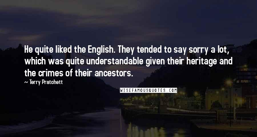 Terry Pratchett Quotes: He quite liked the English. They tended to say sorry a lot, which was quite understandable given their heritage and the crimes of their ancestors.