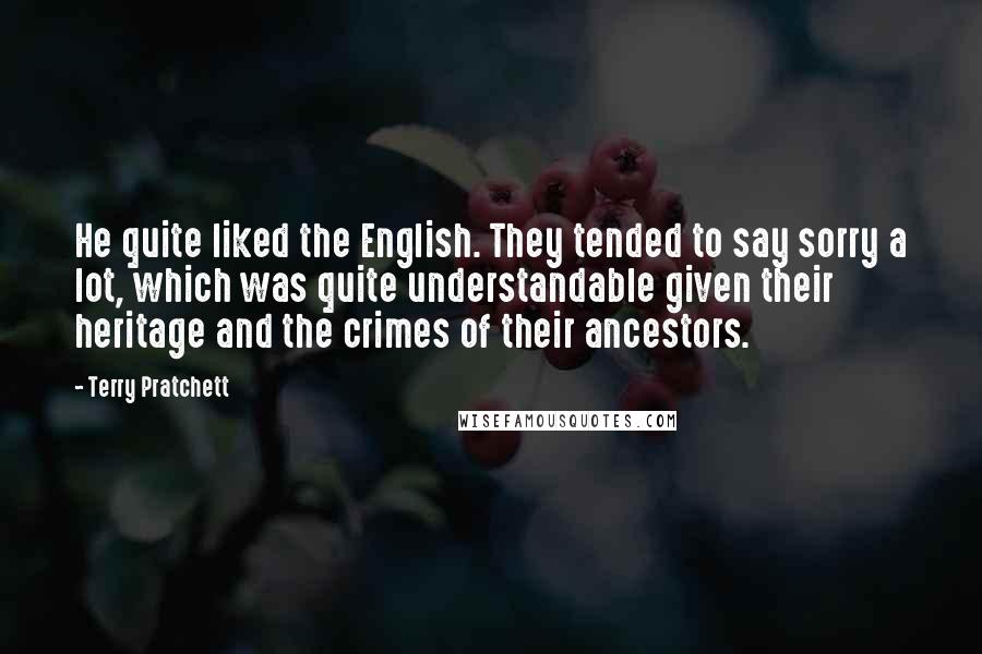 Terry Pratchett Quotes: He quite liked the English. They tended to say sorry a lot, which was quite understandable given their heritage and the crimes of their ancestors.