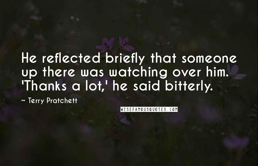 Terry Pratchett Quotes: He reflected briefly that someone up there was watching over him. 'Thanks a lot,' he said bitterly.