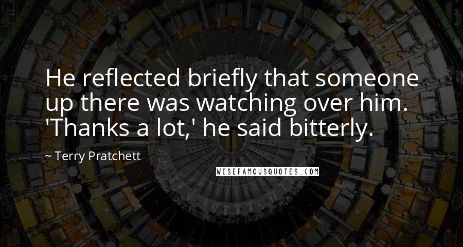 Terry Pratchett Quotes: He reflected briefly that someone up there was watching over him. 'Thanks a lot,' he said bitterly.