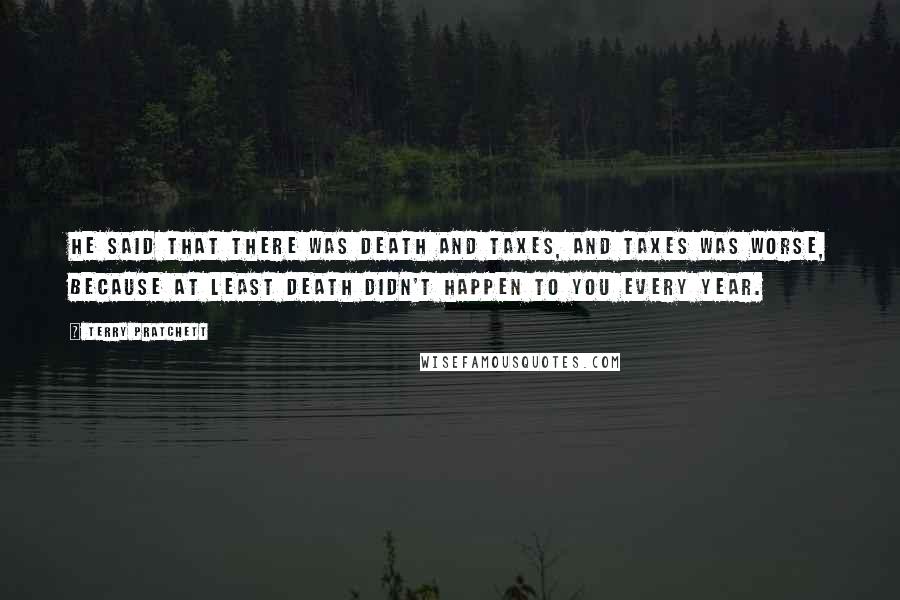 Terry Pratchett Quotes: He said that there was death and taxes, and taxes was worse, because at least death didn't happen to you every year.