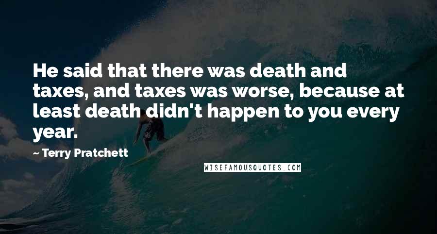 Terry Pratchett Quotes: He said that there was death and taxes, and taxes was worse, because at least death didn't happen to you every year.