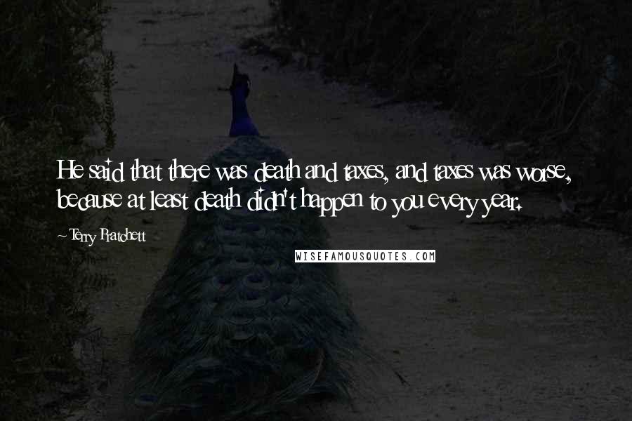 Terry Pratchett Quotes: He said that there was death and taxes, and taxes was worse, because at least death didn't happen to you every year.