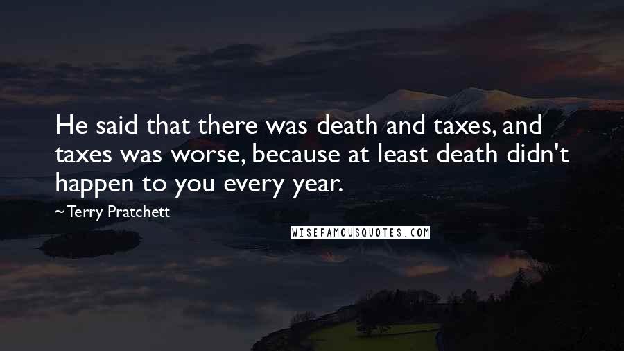 Terry Pratchett Quotes: He said that there was death and taxes, and taxes was worse, because at least death didn't happen to you every year.